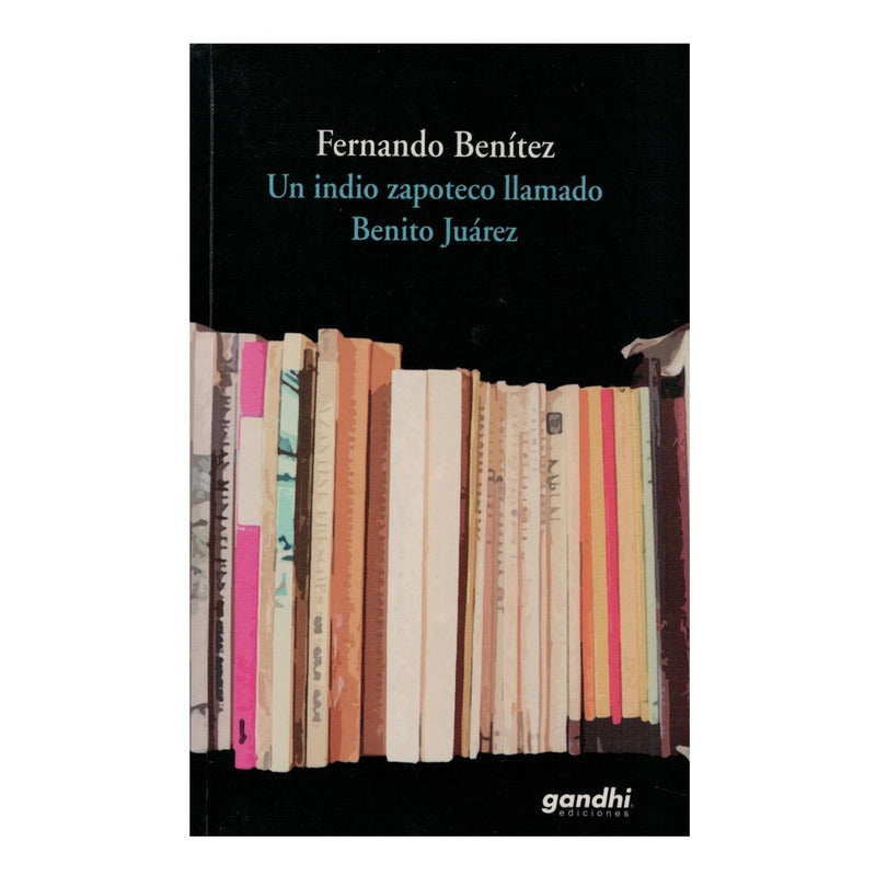 Un Indio Zapoteco Llamado Benito Juarez. Fernando Benitez